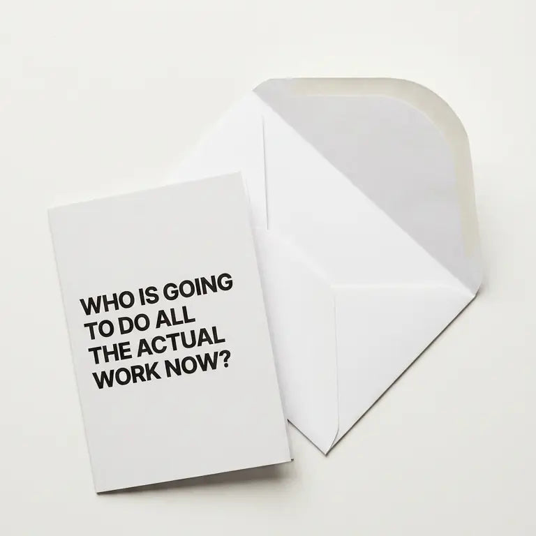 Greeting card with text 'WHO IS GOING TO DO ALL THE ACTUAL WORK NOW?' on a white background