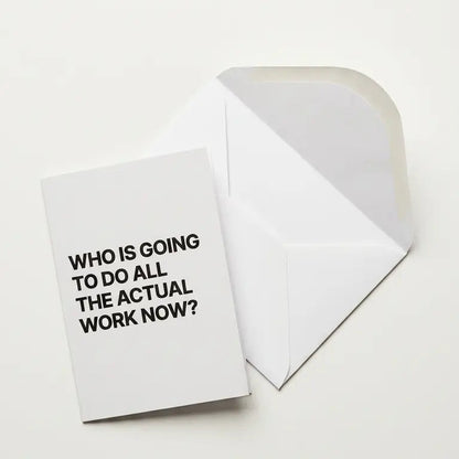Greeting card with text 'WHO IS GOING TO DO ALL THE ACTUAL WORK NOW?' on a white background